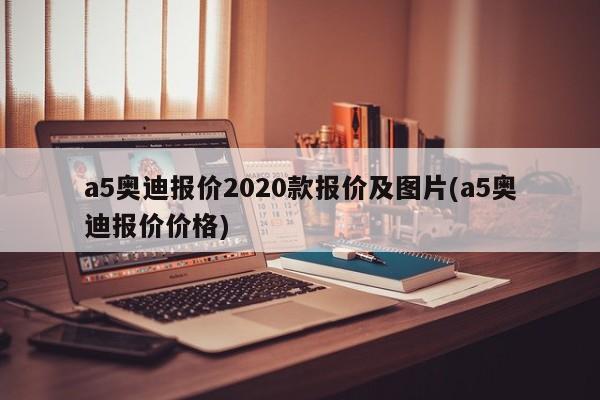a5奥迪报价2020款报价及图片(a5奥迪报价价格)