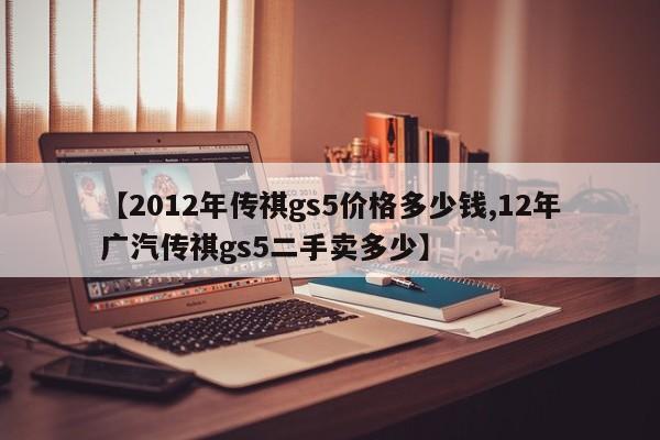 【2012年传祺gs5价格多少钱,12年广汽传祺gs5二手卖多少】