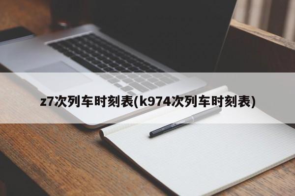 z7次列车时刻表(k974次列车时刻表)