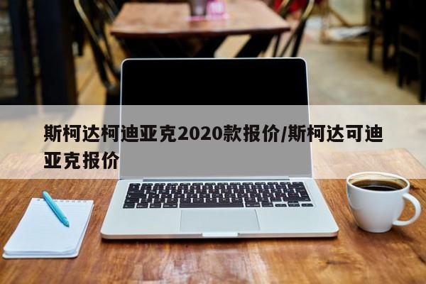 斯柯达柯迪亚克2020款报价/斯柯达可迪亚克报价