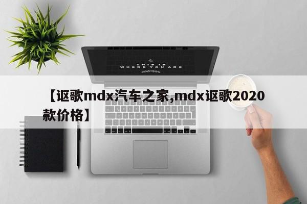 【讴歌mdx汽车之家,mdx讴歌2020款价格】