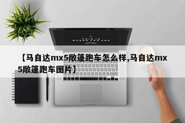 【马自达mx5敞篷跑车怎么样,马自达mx5敞篷跑车图片】