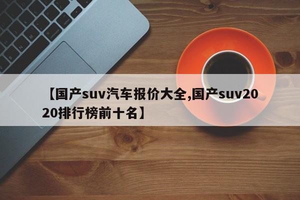 【国产suv汽车报价大全,国产suv2020排行榜前十名】