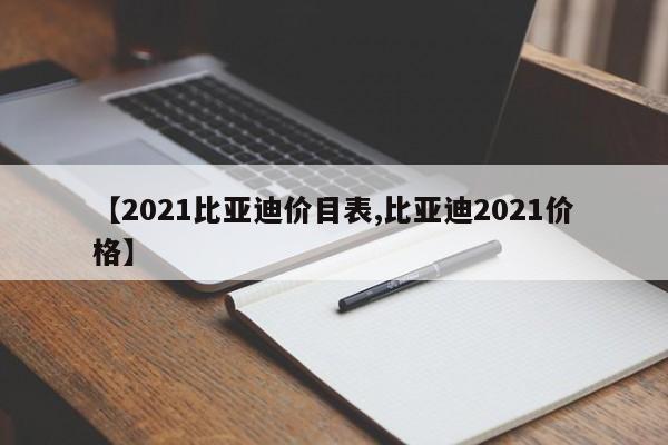 【2021比亚迪价目表,比亚迪2021价格】