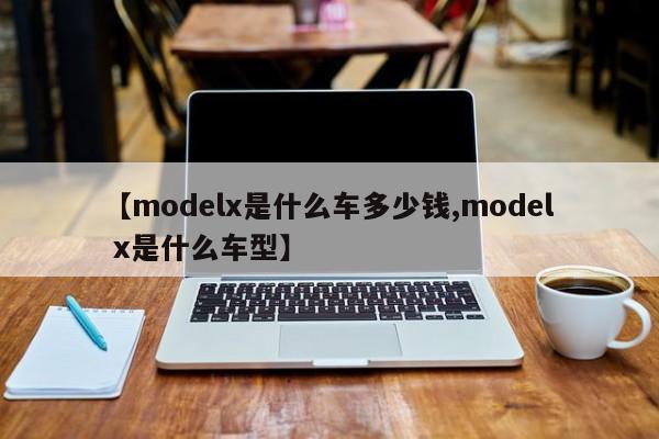 【modelx是什么车多少钱,model x是什么车型】