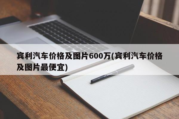 宾利汽车价格及图片600万(宾利汽车价格及图片最便宜)