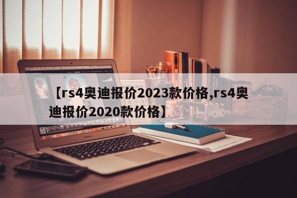 【rs4奥迪报价2023款价格,rs4奥迪报价2020款价格】