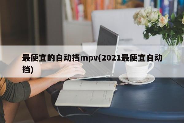 最便宜的自动挡mpv(2021最便宜自动挡)