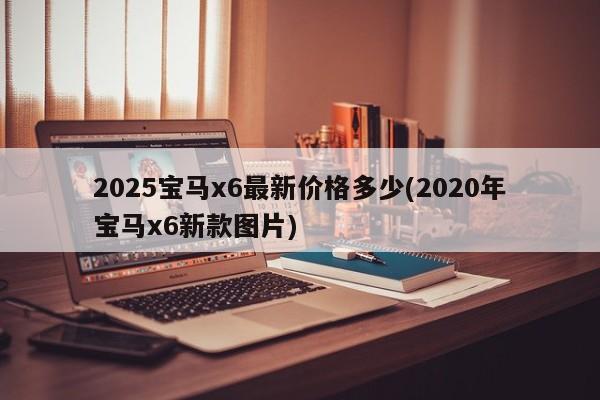 2025宝马x6最新价格多少(2020年宝马x6新款图片)