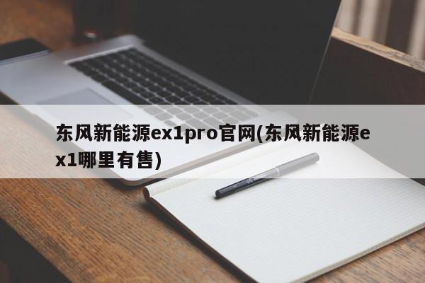 东风新能源ex1pro官网(东风新能源ex1哪里有售)