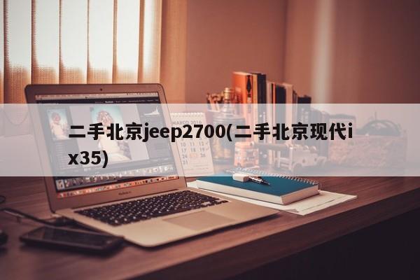 二手北京jeep2700(二手北京现代ix35)