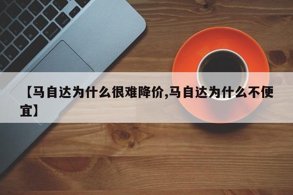 【马自达为什么很难降价,马自达为什么不便宜】