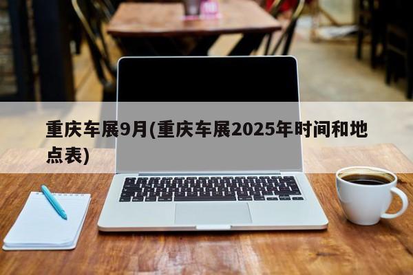 重庆车展9月(重庆车展2025年时间和地点表)