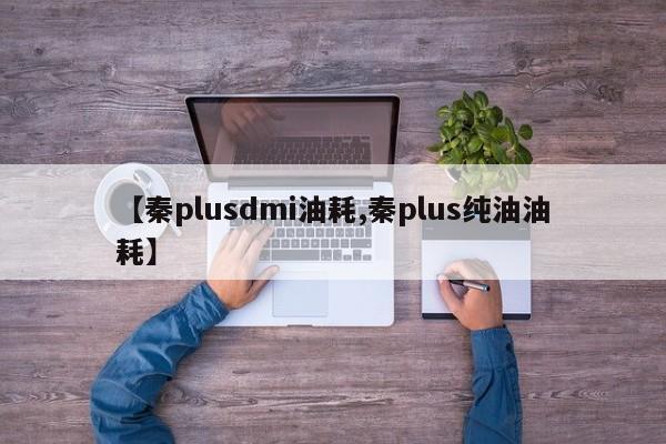 【秦plusdmi油耗,秦plus纯油油耗】
