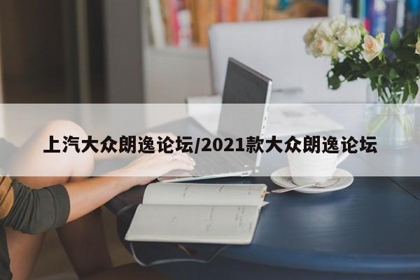 上汽大众朗逸论坛/2021款大众朗逸论坛