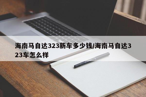 海南马自达323新车多少钱/海南马自达323车怎么样