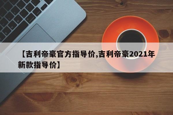 【吉利帝豪官方指导价,吉利帝豪2021年新款指导价】