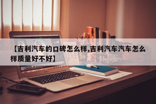 【吉利汽车的口碑怎么样,吉利汽车汽车怎么样质量好不好】