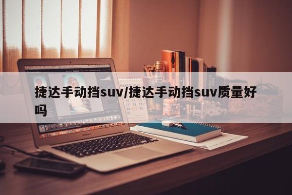 捷达手动挡suv/捷达手动挡suv质量好吗