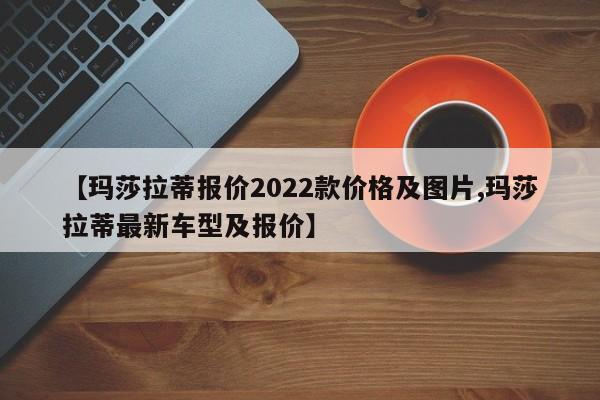 【玛莎拉蒂报价2022款价格及图片,玛莎拉蒂最新车型及报价】