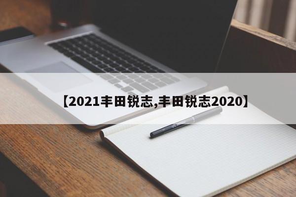 【2021丰田锐志,丰田锐志2020】