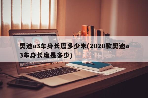 奥迪a3车身长度多少米(2020款奥迪a3车身长度是多少)