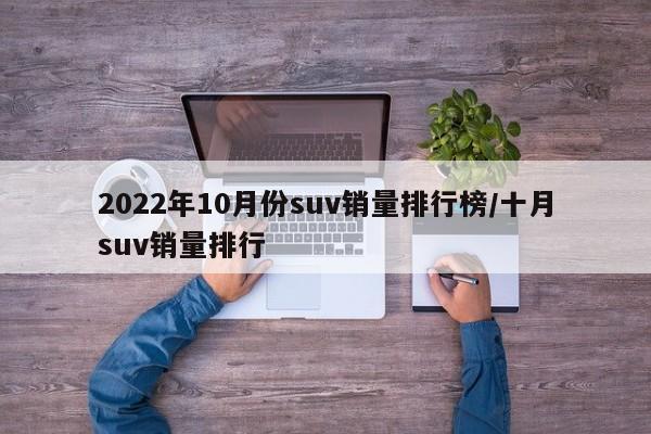 2022年10月份suv销量排行榜/十月suv销量排行