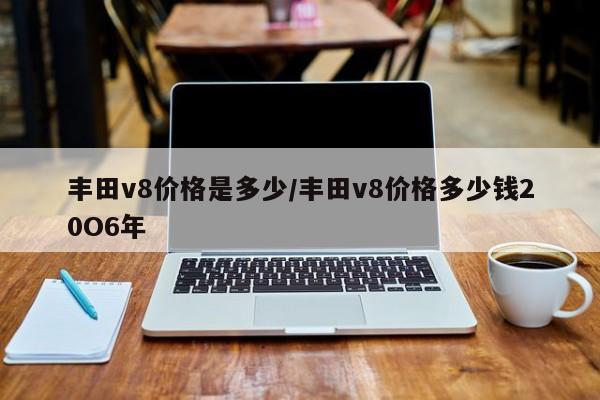 丰田v8价格是多少/丰田v8价格多少钱20O6年