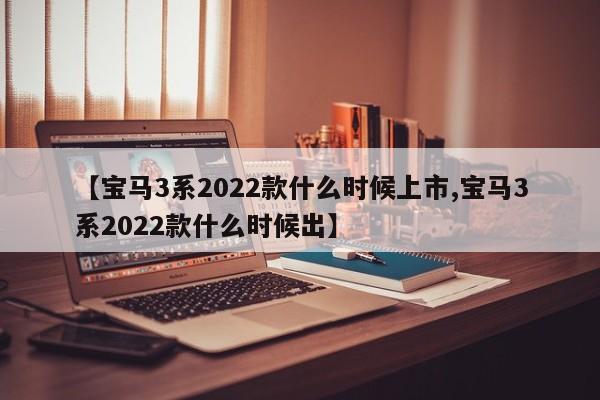 【宝马3系2022款什么时候上市,宝马3系2022款什么时候出】