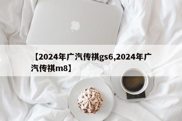 【2024年广汽传祺gs6,2024年广汽传祺m8】