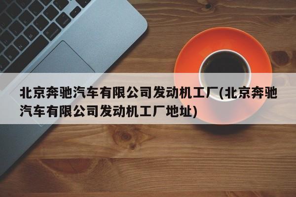 北京奔驰汽车有限公司发动机工厂(北京奔驰汽车有限公司发动机工厂地址)