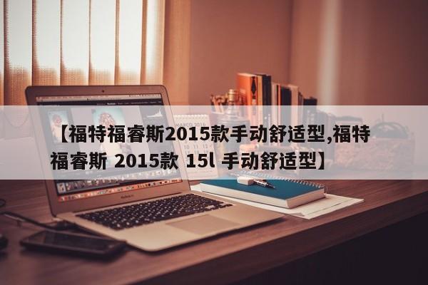 【福特福睿斯2015款手动舒适型,福特 福睿斯 2015款 15l 手动舒适型】