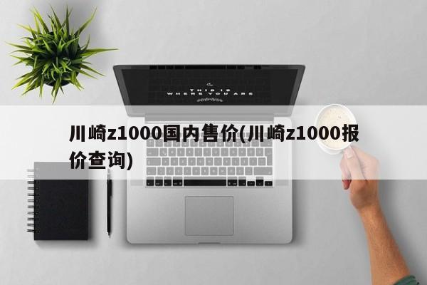 川崎z1000国内售价(川崎z1000报价查询)