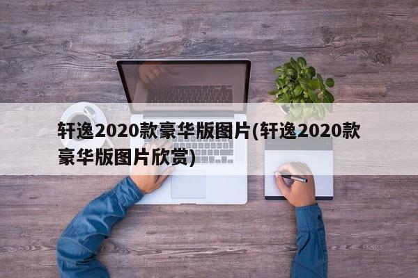 轩逸2020款豪华版图片(轩逸2020款豪华版图片欣赏)